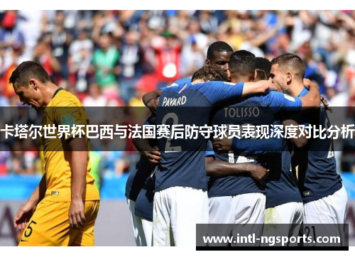 卡塔尔世界杯巴西与法国赛后防守球员表现深度对比分析