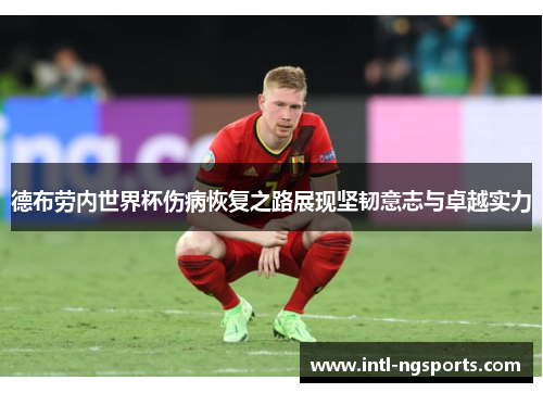 德布劳内世界杯伤病恢复之路展现坚韧意志与卓越实力