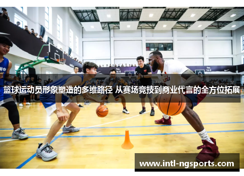 篮球运动员形象塑造的多维路径 从赛场竞技到商业代言的全方位拓展
