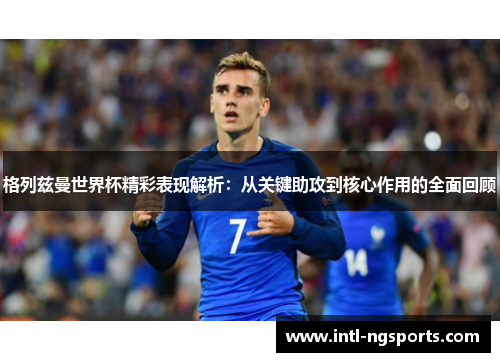 格列兹曼世界杯精彩表现解析：从关键助攻到核心作用的全面回顾
