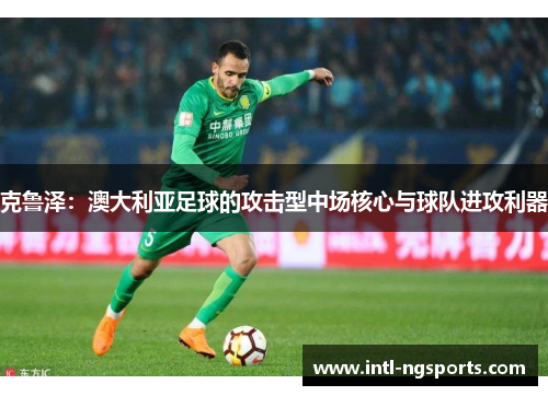 克鲁泽：澳大利亚足球的攻击型中场核心与球队进攻利器