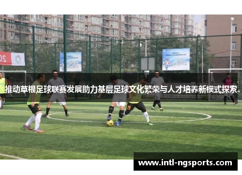 推动草根足球联赛发展助力基层足球文化繁荣与人才培养新模式探索