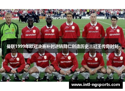 曼联1999年欧冠决赛补时逆转拜仁创造历史三冠王传奇时刻