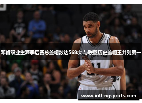 邓肯职业生涯季后赛总盖帽数达568次 与联盟历史盖帽王并列第一