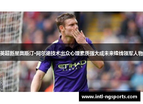 英超新星奥斯汀·阿尔德技术出众心理素质强大成未来锋线领军人物