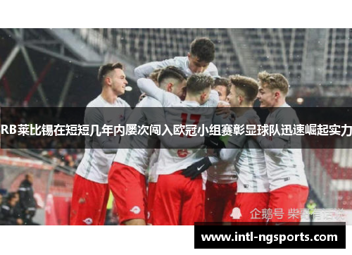 RB莱比锡在短短几年内屡次闯入欧冠小组赛彰显球队迅速崛起实力