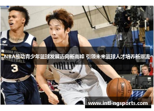 NBA推动青少年篮球发展迈向新高峰 引领未来篮球人才培养新潮流