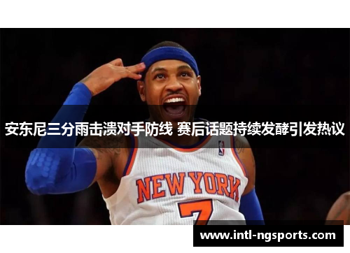 安东尼三分雨击溃对手防线 赛后话题持续发酵引发热议