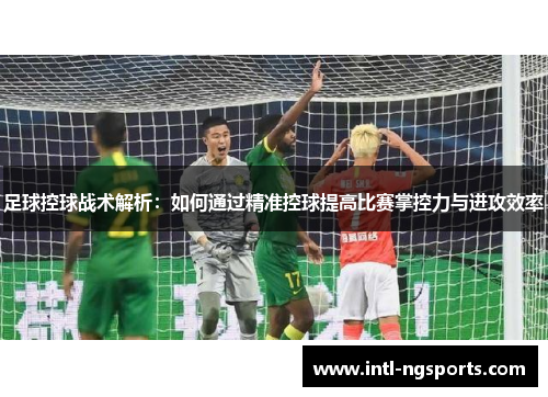 足球控球战术解析：如何通过精准控球提高比赛掌控力与进攻效率