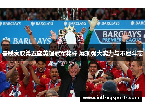 曼联豪取第五座英超冠军奖杯 展现强大实力与不屈斗志