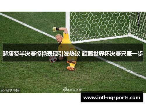 赫塔费半决赛惊艳表现引发热议 距离世界杯决赛只差一步