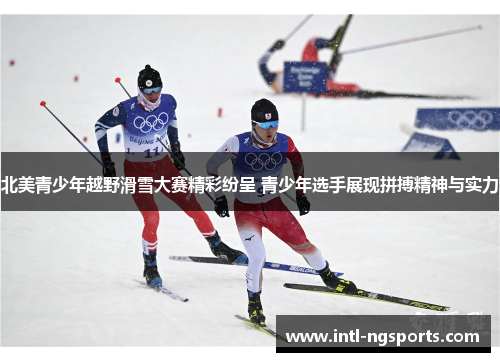 北美青少年越野滑雪大赛精彩纷呈 青少年选手展现拼搏精神与实力