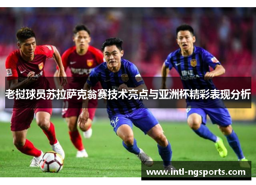 老挝球员苏拉萨克翁赛技术亮点与亚洲杯精彩表现分析
