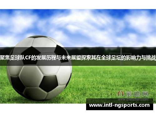 聚焦足球队CF的发展历程与未来展望探索其在全球足坛的影响力与挑战