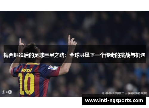 梅西退役后的足球巨星之路：全球寻觅下一个传奇的挑战与机遇