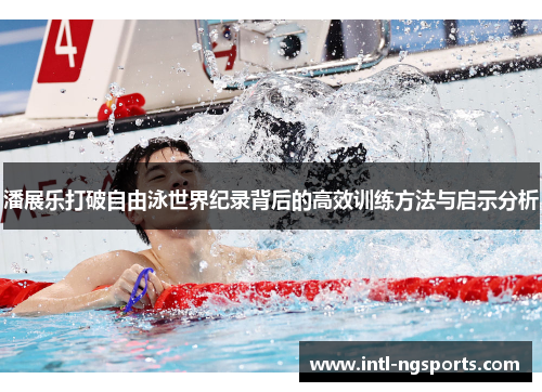 潘展乐打破自由泳世界纪录背后的高效训练方法与启示分析