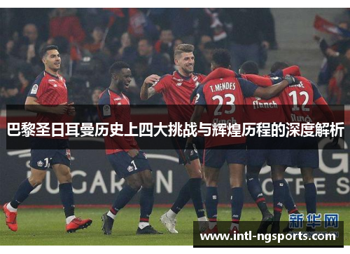 巴黎圣日耳曼历史上四大挑战与辉煌历程的深度解析