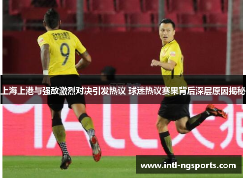 上海上港与强敌激烈对决引发热议 球迷热议赛果背后深层原因揭秘