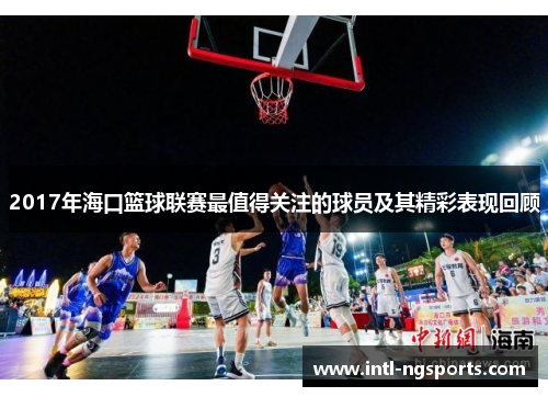 2017年海口篮球联赛最值得关注的球员及其精彩表现回顾