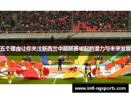 五个理由让你关注新西兰中超联赛崛起的潜力与未来发展