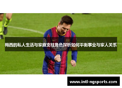 梅西的私人生活与家庭支柱角色探析如何平衡事业与家人关系