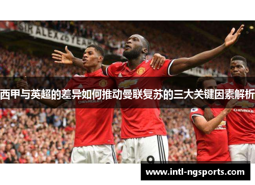 西甲与英超的差异如何推动曼联复苏的三大关键因素解析