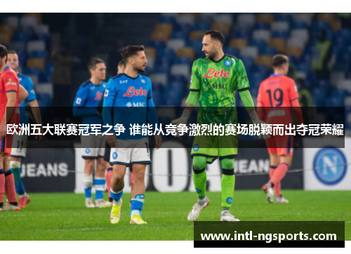 欧洲五大联赛冠军之争 谁能从竞争激烈的赛场脱颖而出夺冠荣耀