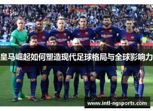 皇马崛起如何塑造现代足球格局与全球影响力
