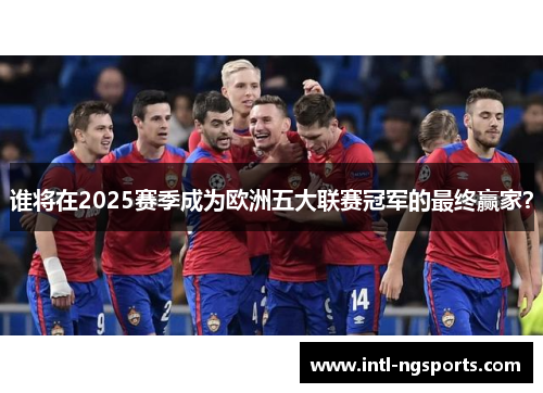 谁将在2025赛季成为欧洲五大联赛冠军的最终赢家？