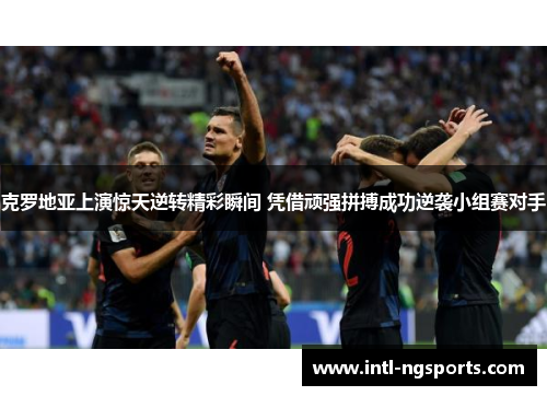 克罗地亚上演惊天逆转精彩瞬间 凭借顽强拼搏成功逆袭小组赛对手