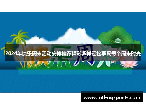 2024年快乐周末活动安排推荐精彩多样轻松享受每个周末时光