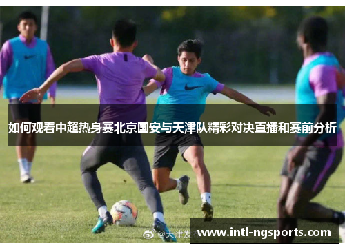 如何观看中超热身赛北京国安与天津队精彩对决直播和赛前分析