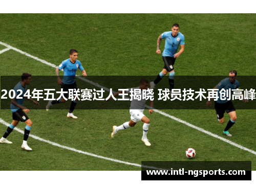 2024年五大联赛过人王揭晓 球员技术再创高峰