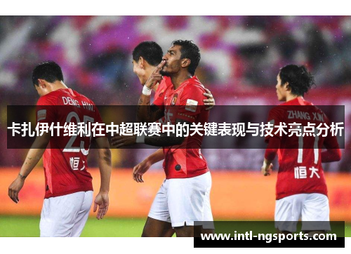卡扎伊什维利在中超联赛中的关键表现与技术亮点分析