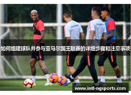 如何组建球队并参与亚马尔国王联赛的详细步骤和注意事项