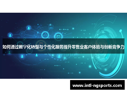 如何通过数字化转型与个性化服务提升零售业客户体验与创新竞争力