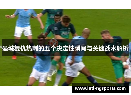 曼城复仇热刺的五个决定性瞬间与关键战术解析