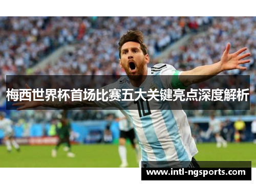 梅西世界杯首场比赛五大关键亮点深度解析