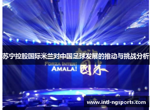 苏宁控股国际米兰对中国足球发展的推动与挑战分析