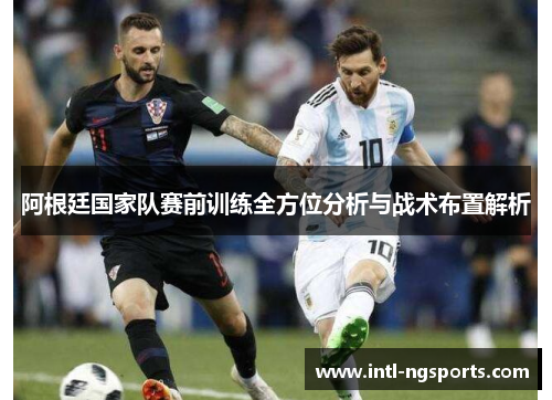 阿根廷国家队赛前训练全方位分析与战术布置解析